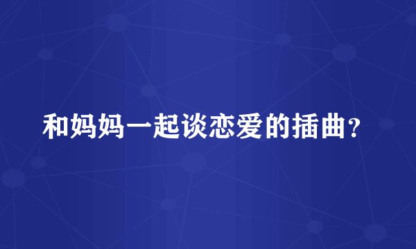 和妈妈一起谈恋爱的插曲？