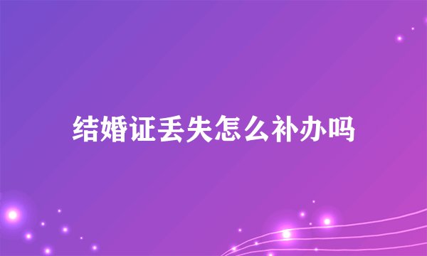 结婚证丢失怎么补办吗