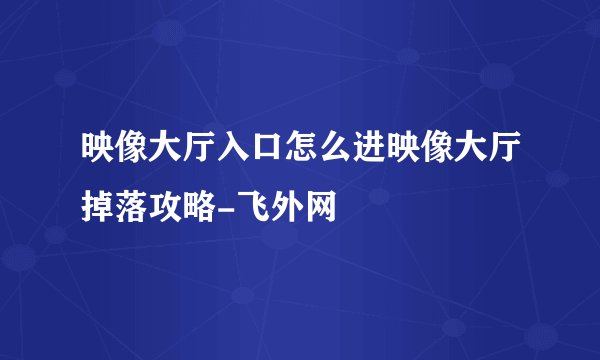 映像大厅入口怎么进映像大厅掉落攻略-飞外网