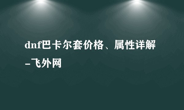 dnf巴卡尔套价格、属性详解-飞外网