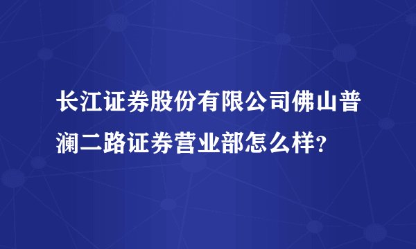 长江证券股份有限公司佛山普澜二路证券营业部怎么样？