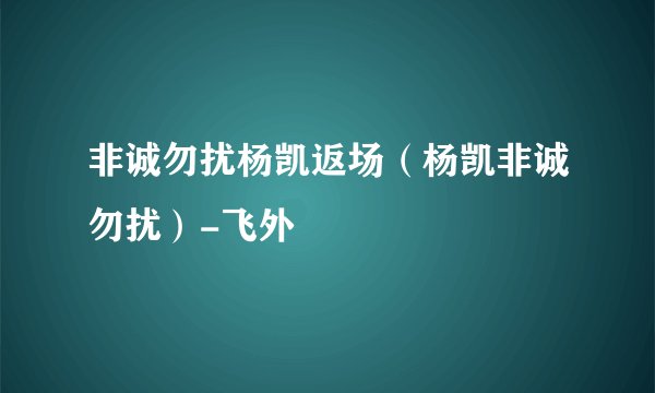 非诚勿扰杨凯返场(杨凯非诚勿扰)-飞外