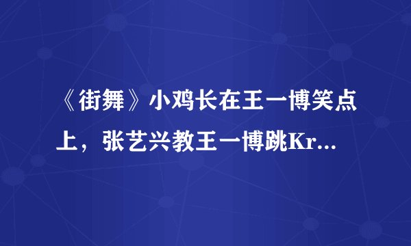 《街舞》小鸡长在王一博笑点上，张艺兴教王一博跳Krump互动有趣