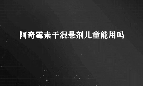 阿奇霉素干混悬剂儿童能用吗