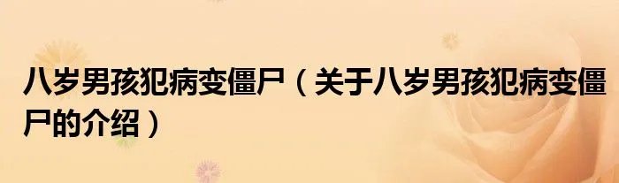 八岁男孩犯病变僵尸（关于八岁男孩犯病变僵尸的介绍）
