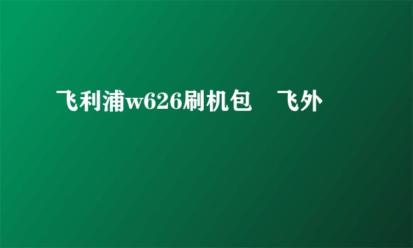 飞利浦w626刷机包–飞外