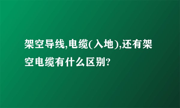 架空导线,电缆(入地),还有架空电缆有什么区别?