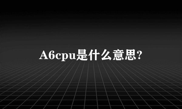 A6cpu是什么意思?