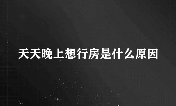 天天晚上想行房是什么原因