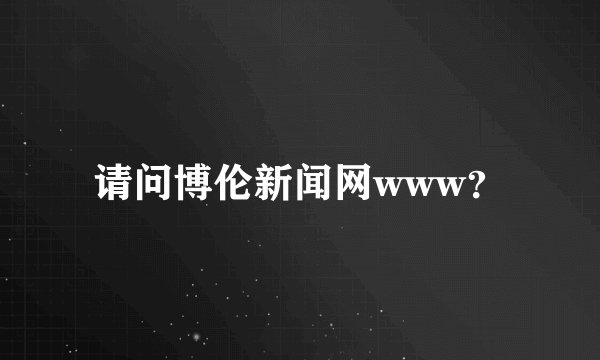 请问博伦新闻网www？