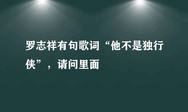 罗志祥有句歌词“他不是独行侠”,请问里面