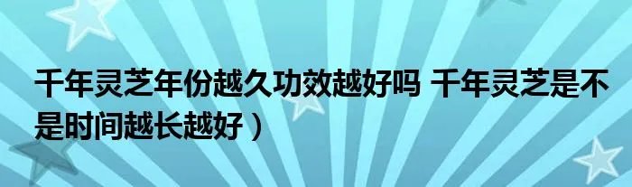 千年灵芝年份越久功效越好吗 千年灵芝是不是时间越长越好）