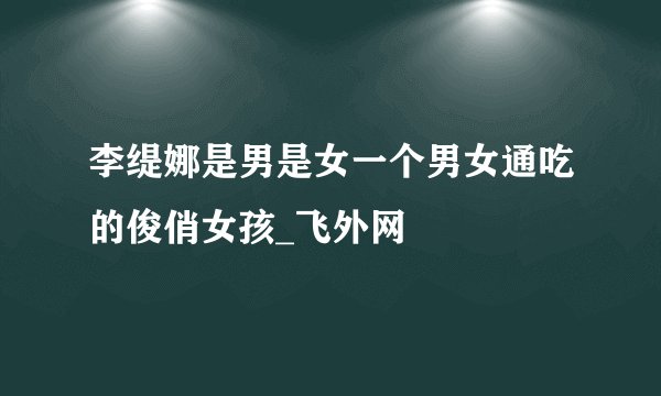 李缇娜是男是女一个男女通吃的俊俏女孩_飞外网