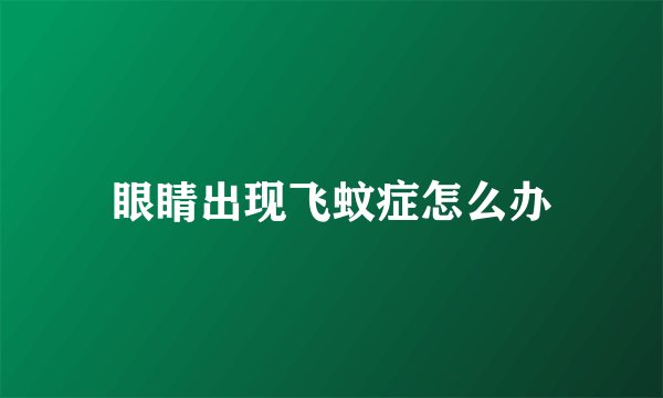 眼睛出现飞蚊症怎么办