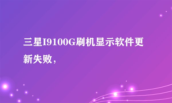 三星I9100G刷机显示软件更新失败，