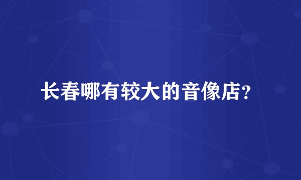 长春哪有较大的音像店？