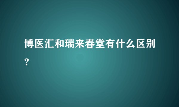 博医汇和瑞来春堂有什么区别？