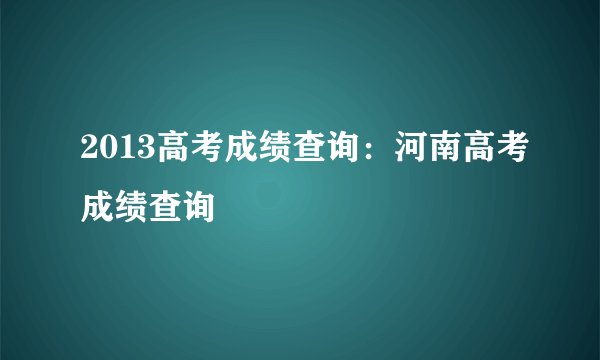 2013高考成绩查询：河南高考成绩查询