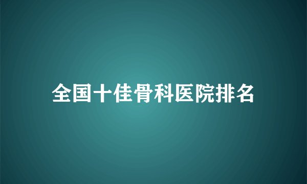 全国十佳骨科医院排名