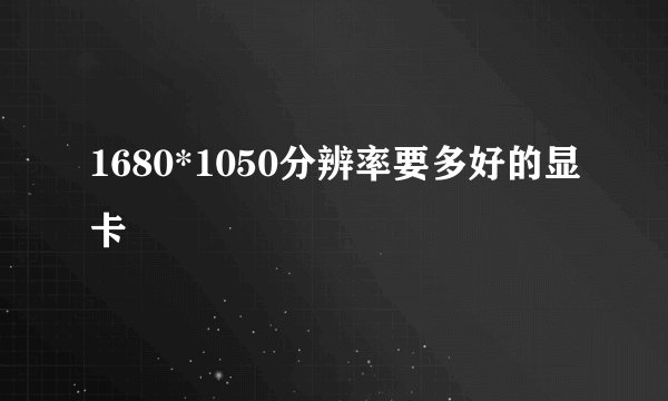 1680*1050分辨率要多好的显卡