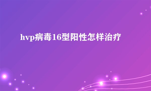 hvp病毒16型阳性怎样治疗