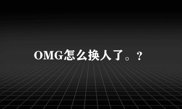 OMG怎么换人了。?