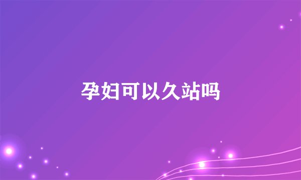 孕妇可以久站吗