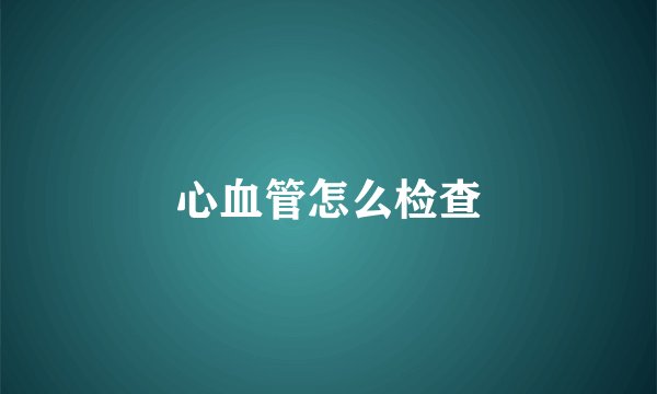 心血管怎么检查