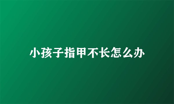 小孩子指甲不长怎么办