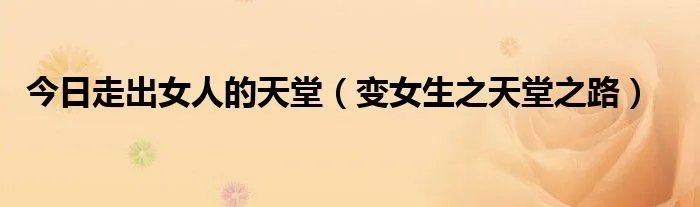 今日走出女人的天堂（变女生之天堂之路）