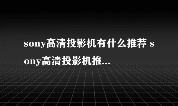 sony高清投影机有什么推荐 sony高清投影机推荐【图文】