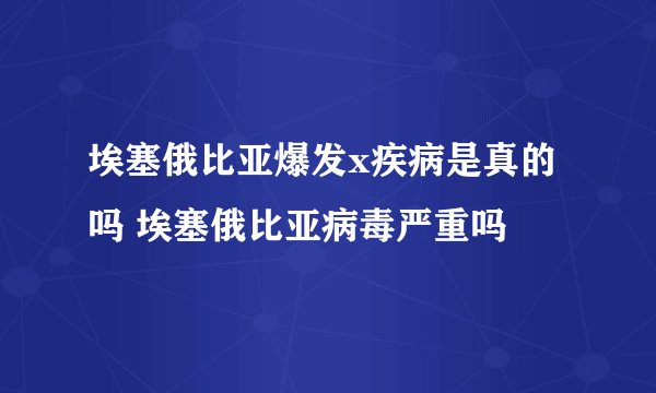 埃塞俄比亚爆发x疾病是真的吗 埃塞俄比亚病毒严重吗