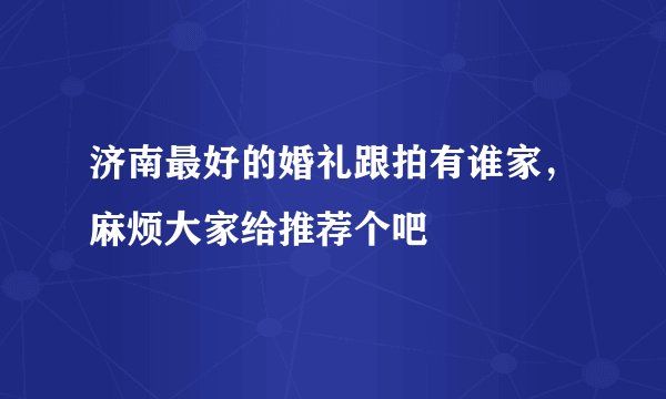 济南最好的婚礼跟拍有谁家，麻烦大家给推荐个吧