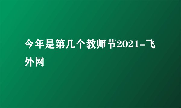 今年是第几个教师节2021-飞外网