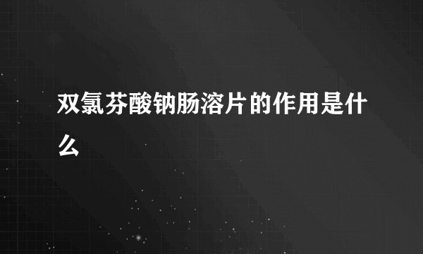 双氯芬酸钠肠溶片的作用是什么