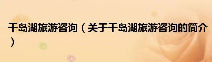 千岛湖旅游咨询（关于千岛湖旅游咨询的简介）