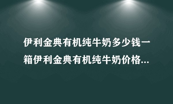 伊利金典有机纯牛奶多少钱一箱伊利金典有机纯牛奶价格_飞外网