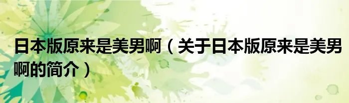 日本版原来是美男啊（关于日本版原来是美男啊的简介）
