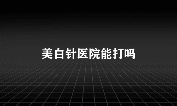 美白针医院能打吗