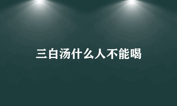 三白汤什么人不能喝