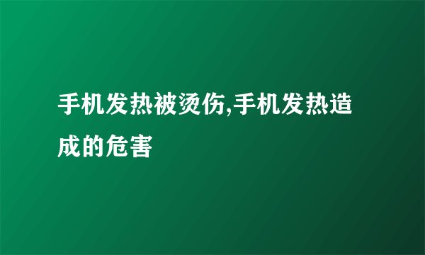 手机发热被烫伤,手机发热造成的危害