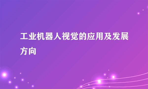 工业机器人视觉的应用及发展方向
