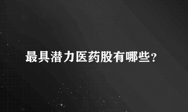 最具潜力医药股有哪些？