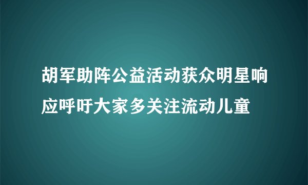 胡军助阵公益活动获众明星响应呼吁大家多关注流动儿童