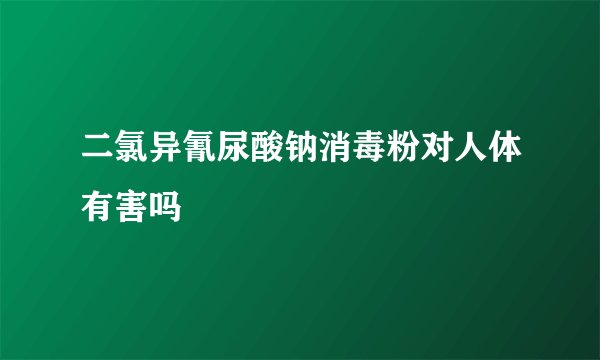 二氯异氰尿酸钠消毒粉对人体有害吗