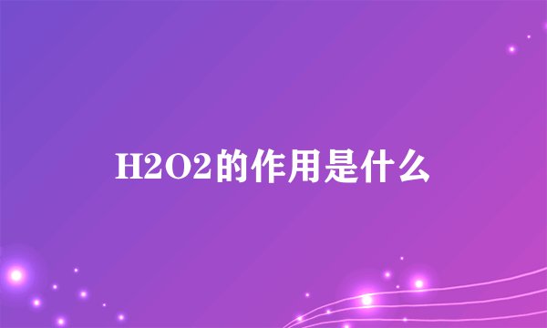 H2O2的作用是什么