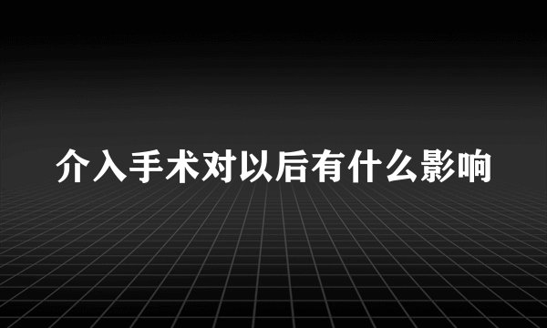 介入手术对以后有什么影响