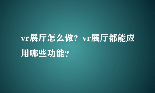 vr展厅怎么做？vr展厅都能应用哪些功能？