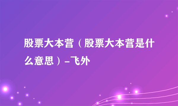 股票大本营（股票大本营是什么意思）-飞外