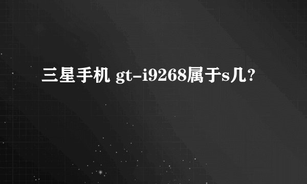 三星手机 gt-i9268属于s几?